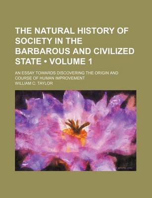 Book cover for The Natural History of Society in the Barbarous and Civilized State (Volume 1 ); An Essay Towards Discovering the Origin and Course of Human Improveme