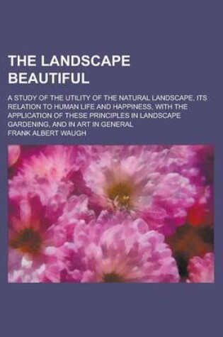 Cover of The Landscape Beautiful; A Study of the Utility of the Natural Landscape, Its Relation to Human Life and Happiness, with the Application of These Prin