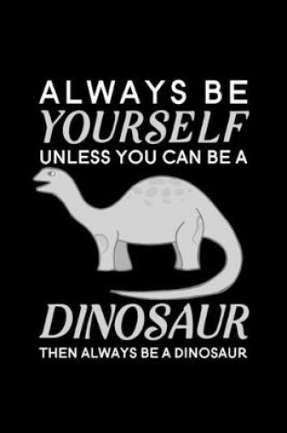 Cover of Always Be Yourself Unless You Can Be A Dinosaur Then Always Be A Dinosaur