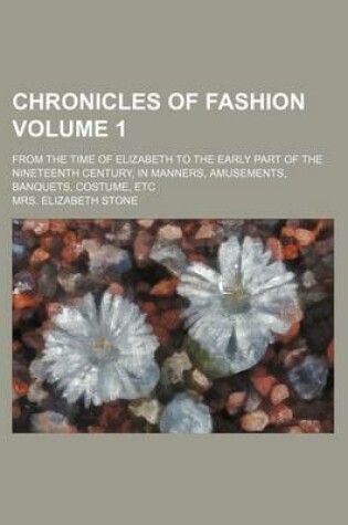 Cover of Chronicles of Fashion Volume 1; From the Time of Elizabeth to the Early Part of the Nineteenth Century, in Manners, Amusements, Banquets, Costume, Etc