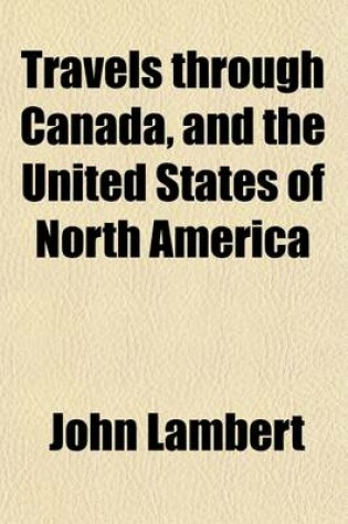 Cover of Travels Through Canada, and the United States of North America Volume 1; In the Years 1806, 1807, & 1808. to Which Are Added, Biographical Notices and Anecdotes of Some of the Leading Characters in the United States