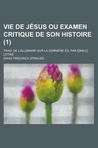 Cover of Vie de Jesus Ou Examen Critique de Son Histoire; Trad. de L'Allemand Sur La Derniere Ed. Par E[mile] Littre (1)
