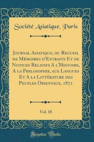 Cover of Journal Asiatique, Ou Recueil de Memoires d'Extraits Et de Notices Relatifs a l'Histoire, a la Philosophie, Aux Langues Et a la Litterature Des Peuples Orientaux, 1871, Vol. 18 (Classic Reprint)