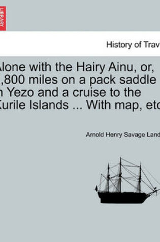 Cover of Alone with the Hairy Ainu, Or, 3,800 Miles on a Pack Saddle in Yezo and a Cruise to the Kurile Islands ... with Map, Etc.