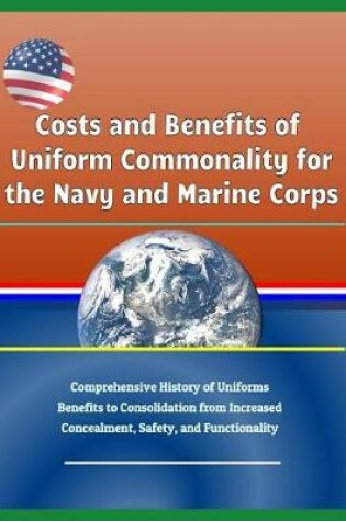 Cover of Costs and Benefits of Uniform Commonality for the Navy and Marine Corps - Comprehensive History of Uniforms, Benefits to Consolidation from Increased Concealment, Safety, and Functionality