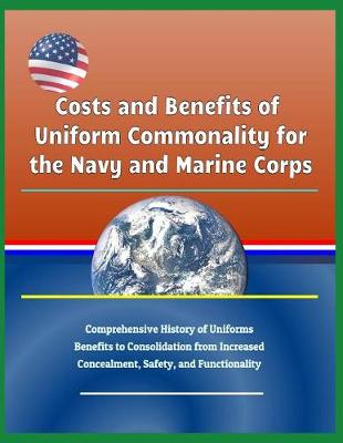 Book cover for Costs and Benefits of Uniform Commonality for the Navy and Marine Corps - Comprehensive History of Uniforms, Benefits to Consolidation from Increased Concealment, Safety, and Functionality