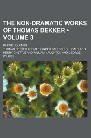 Cover of The Non-Dramatic Works of Thomas Dekker (Volume 3 ); In Five Volumes