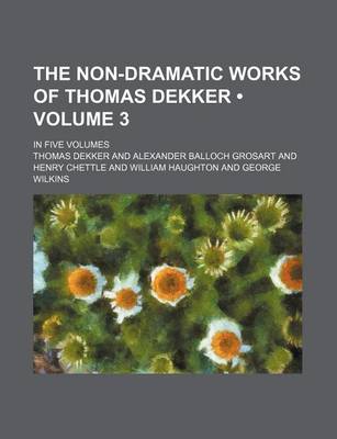 Book cover for The Non-Dramatic Works of Thomas Dekker (Volume 3 ); In Five Volumes