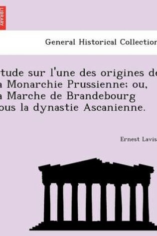 Cover of E Tude Sur L'Une Des Origines de La Monarchie Prussienne; Ou, La Marche de Brandebourg Sous La Dynastie Ascanienne.
