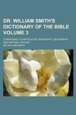 Cover of Dr. William Smith's Dictionary of the Bible Volume 3; Comprising Its Antiquities, Biography, Geography, and Natural History