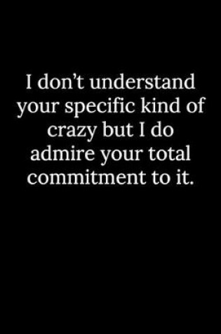 Cover of I don't understand your specific kind of crazy but I do admire your total commitment to it.