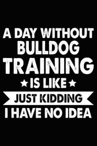 Cover of A Day Without Bulldog Training Is Like Just Kidding I Have No Idea