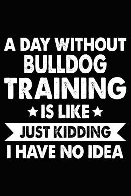 Book cover for A Day Without Bulldog Training Is Like Just Kidding I Have No Idea