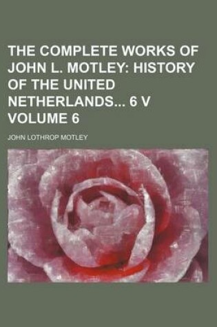 Cover of The Complete Works of John L. Motley; History of the United Netherlands 6 V Volume 6