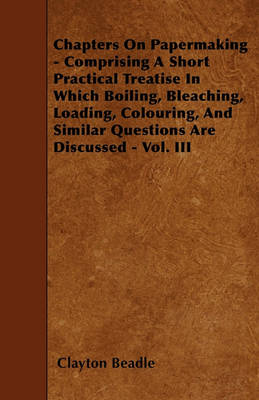 Book cover for Chapters On Papermaking - Comprising A Short Practical Treatise In Which Boiling, Bleaching, Loading, Colouring, And Similar Questions Are Discussed - Vol. III