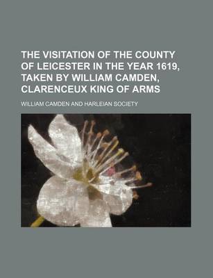 Book cover for The Visitation of the County of Leicester in the Year 1619, Taken by William Camden, Clarenceux King of Arms