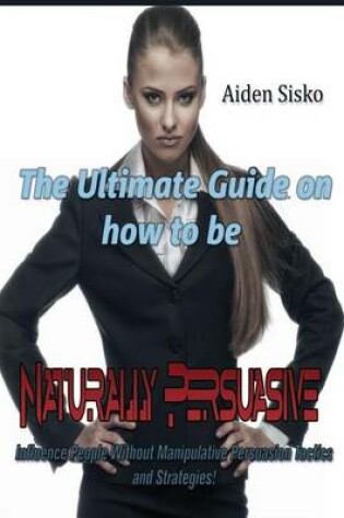 Cover of The Ultimate Guide On How to Be Naturally Persuasive