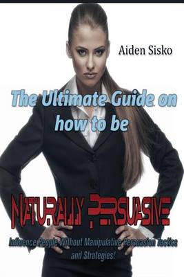 Book cover for The Ultimate Guide On How to Be Naturally Persuasive