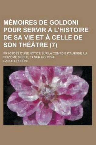 Cover of Memoires de Goldoni Pour Servir A L'Histoire de Sa Vie Et a Celle de Son Theatre (7); Precedes D'Une Notice Sur La Comedie Italienne Au Seizieme Siecle, Et Sur Goldoni