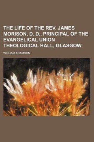 Cover of The Life of the REV. James Morison, D. D., Principal of the Evangelical Union Theological Hall, Glasgow