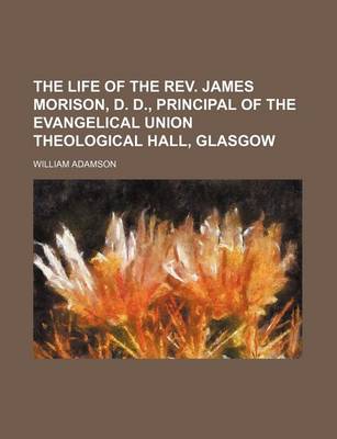 Book cover for The Life of the REV. James Morison, D. D., Principal of the Evangelical Union Theological Hall, Glasgow