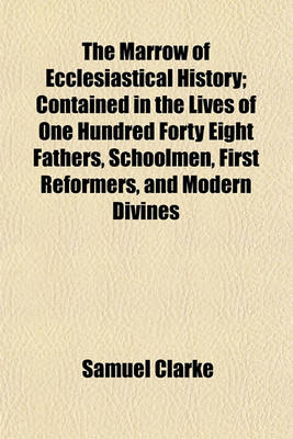 Book cover for The Marrow of Ecclesiastical History; Contained in the Lives of One Hundred Forty Eight Fathers, Schoolmen, First Reformers, and Modern Divines