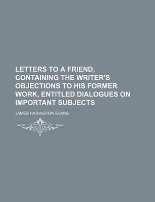 Book cover for Letters to a Friend, Containing the Writer's Objections to His Former Work, Entitled Dialogues on Important Subjects