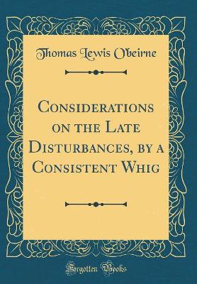 Book cover for Considerations on the Late Disturbances, by a Consistent Whig (Classic Reprint)