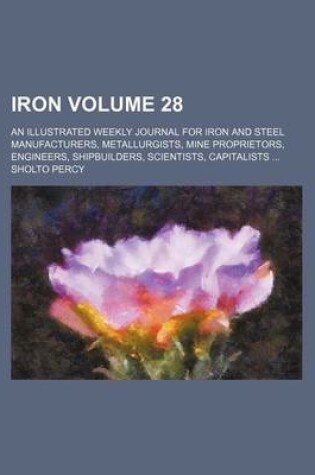 Cover of Iron Volume 28; An Illustrated Weekly Journal for Iron and Steel Manufacturers, Metallurgists, Mine Proprietors, Engineers, Shipbuilders, Scientists, Capitalists ...