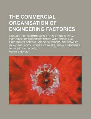 Book cover for The Commercial Organisation of Engineering Factories; A Handbook to Commercial Engineering, Being an Exposition of Modern Practice with Forms and Precedents for the Use of Directors, Secretaries, Managers, Accountants, Cashiers, and All