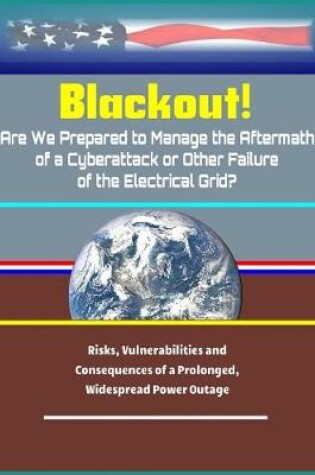 Cover of Blackout! Are We Prepared to Manage the Aftermath of a Cyberattack or Other Failure of the Electrical Grid? - Risks, Vulnerabilities and Consequences of a Prolonged, Widespread Power Outage