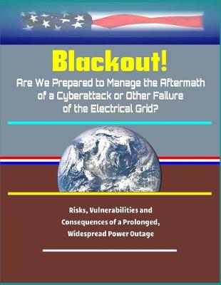 Book cover for Blackout! Are We Prepared to Manage the Aftermath of a Cyberattack or Other Failure of the Electrical Grid? - Risks, Vulnerabilities and Consequences of a Prolonged, Widespread Power Outage