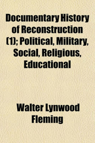 Cover of Documentary History of Reconstruction (Volume 1); Political, Military, Social, Religious, Educational & Industrial, 1865 to the Present Time