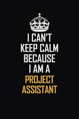 Book cover for I Can't Keep Calm Because I Am A Project Assistant