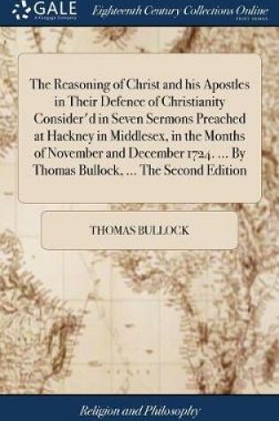 Cover of The Reasoning of Christ and His Apostles in Their Defence of Christianity Consider'd in Seven Sermons Preached at Hackney in Middlesex, in the Months of November and December 1724. ... by Thomas Bullock, ... the Second Edition