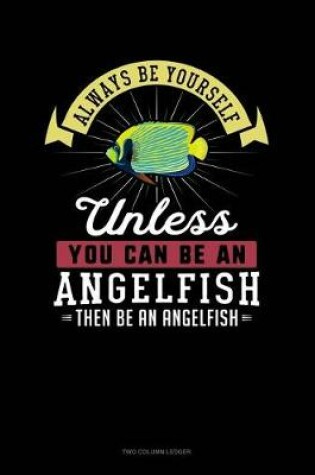 Cover of Always Be Yourself Unless You Can Be an Angelfish Then Be an Angelfish