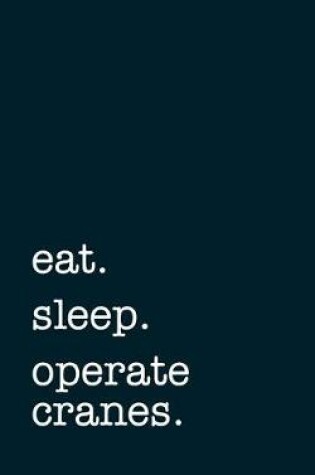 Cover of Eat. Sleep. Operate Cranes. - Lined Notebook