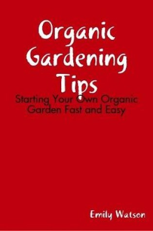 Cover of Organic Gardening Tips: Starting Your Own Organic Garden Fast and Easy