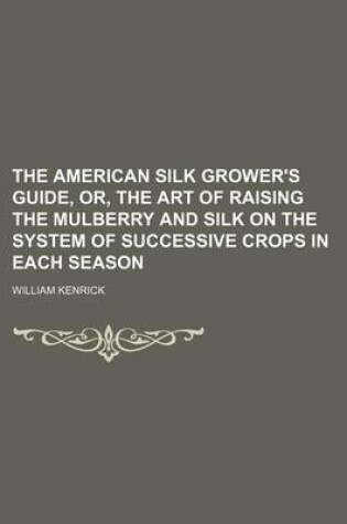 Cover of The American Silk Grower's Guide, Or, the Art of Raising the Mulberry and Silk on the System of Successive Crops in Each Season