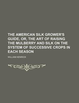 Book cover for The American Silk Grower's Guide, Or, the Art of Raising the Mulberry and Silk on the System of Successive Crops in Each Season