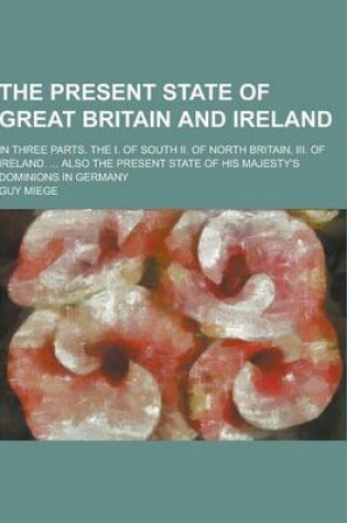 Cover of The Present State of Great Britain and Ireland; In Three Parts. the I. of South II. of North Britain, III. of Ireland. ... Also the Present State of H