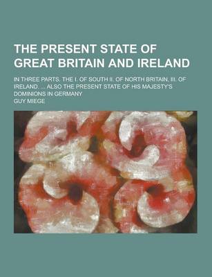 Book cover for The Present State of Great Britain and Ireland; In Three Parts. the I. of South II. of North Britain, III. of Ireland. ... Also the Present State of H