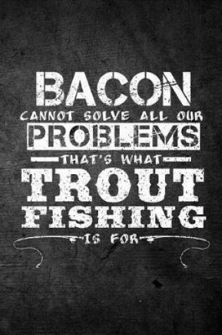 Cover of Bacon Cannot Solve All Our Problems That's What Trout Fishing Is For