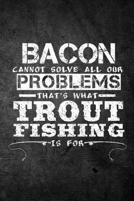 Book cover for Bacon Cannot Solve All Our Problems That's What Trout Fishing Is For