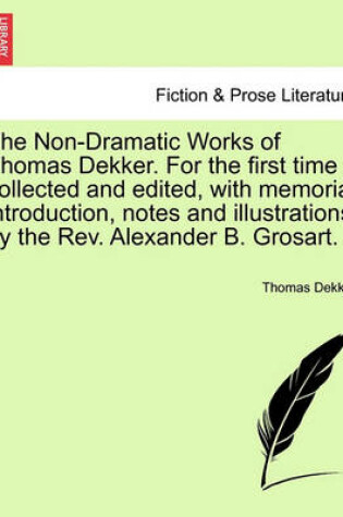 Cover of The Non-Dramatic Works of Thomas Dekker. for the First Time Collected and Edited, with Memorial Introduction, Notes and Illustrations by the REV. Alexander B. Grosart.