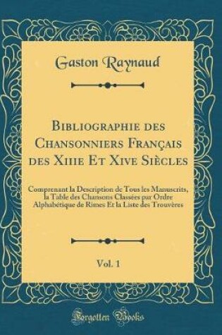 Cover of Bibliographie des Chansonniers Français des Xiiie Et Xive Siècles, Vol. 1: Comprenant la Description de Tous les Manuscrits, la Table des Chansons Classées par Ordre Alphabétique de Rimes Et la Liste des Trouvères (Classic Reprint)