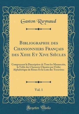 Book cover for Bibliographie des Chansonniers Français des Xiiie Et Xive Siècles, Vol. 1: Comprenant la Description de Tous les Manuscrits, la Table des Chansons Classées par Ordre Alphabétique de Rimes Et la Liste des Trouvères (Classic Reprint)