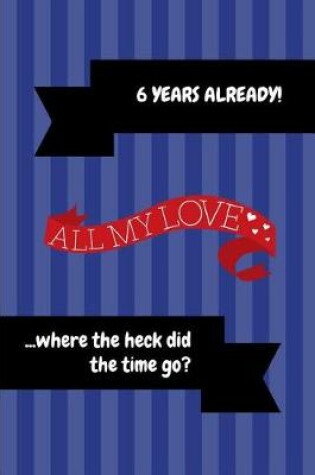 Cover of 6 Years Already! All My Love ...Where the Heck Did the Time Go?