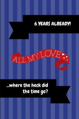 Book cover for 6 Years Already! All My Love ...Where the Heck Did the Time Go?