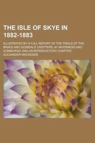 Cover of The Isle of Skye in 1882-1883; Illustrated by a Full Report of the Trials of the Braes and Glendale Crofters, at Inverness and Edinburgh; And an Introductory Chapter